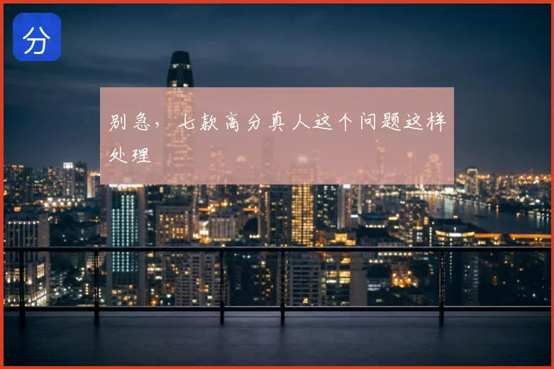 别急,七款高分真人这个问题这样处理