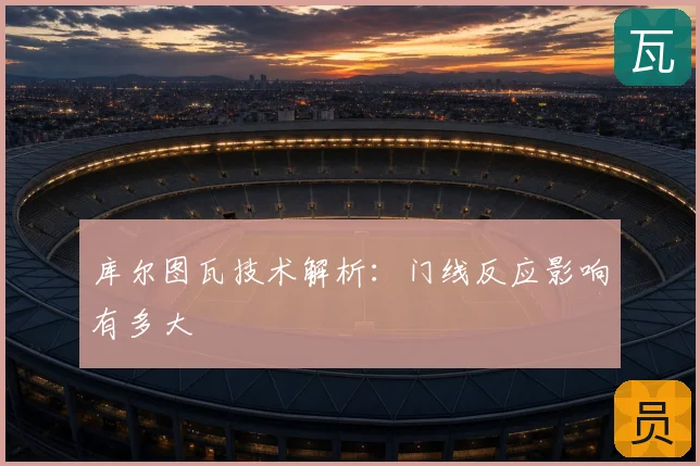 库尔图瓦技术解析:门线反应影响有多大