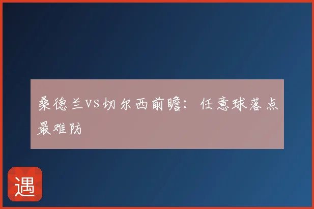 桑德兰vs切尔西前瞻：任意球落点最难防