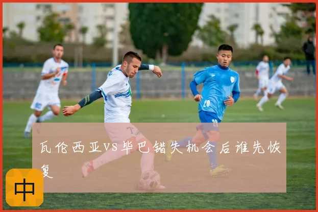 瓦伦西亚vs毕巴错失机会后谁先恢复